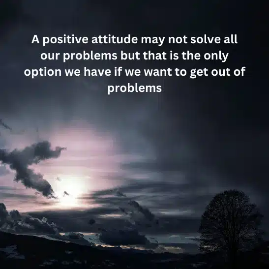 A positive attitude may not solve all our problems but that is the only option we have if we want to get out of problems